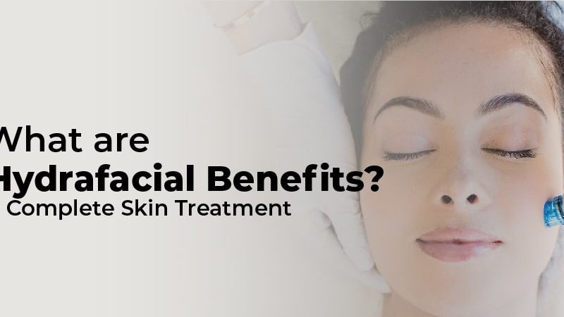What are Hydrafacial Benefits? A Complete Skin Treatment